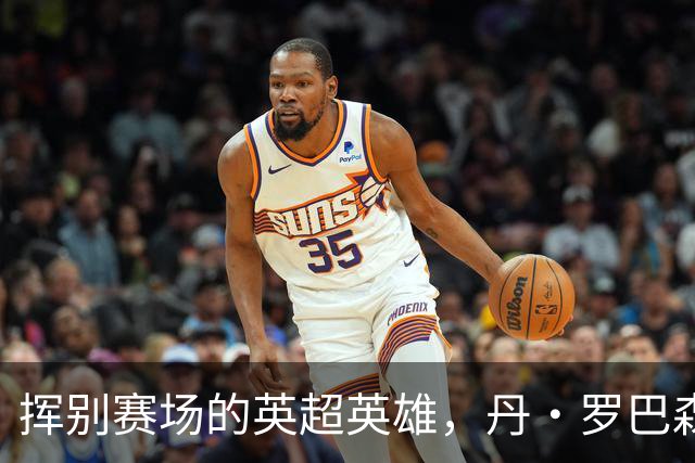 挥别赛场的英超英雄，丹·罗巴森的告别故事