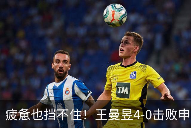 疲惫也挡不住！王曼昱4-0击败申裕斌勇闯中国大满贯四强！