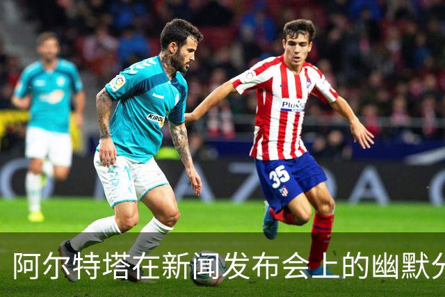 阿尔特塔在新闻发布会上的幽默分享：球员们的伤病与续约小秘密